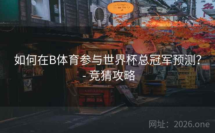 如何在B体育参与世界杯总冠军预测？ - 竞猜攻略