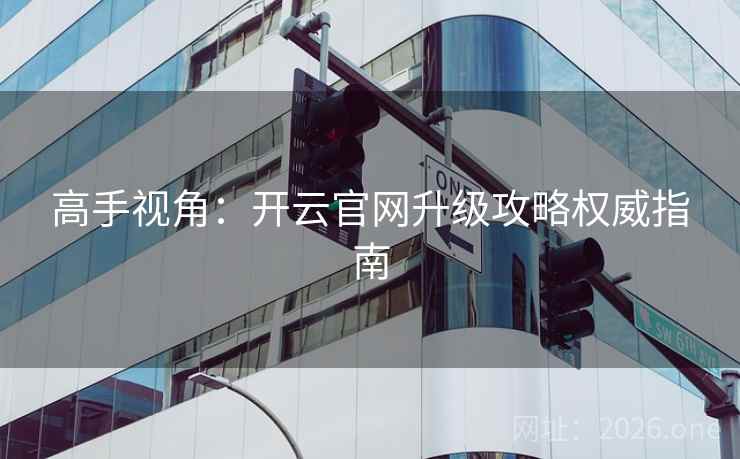 高手视角：开云官网升级攻略权威指南