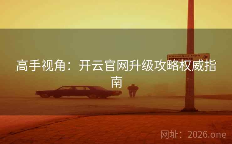 高手视角：开云官网升级攻略权威指南
