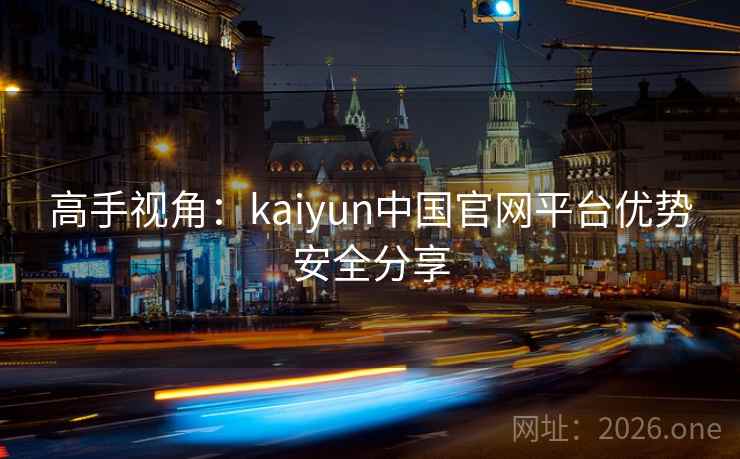 高手视角：kaiyun中国官网平台优势安全分享