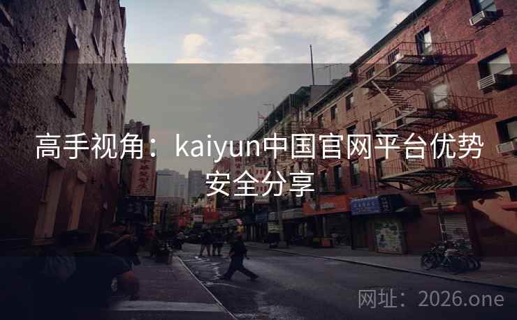 高手视角：kaiyun中国官网平台优势安全分享
