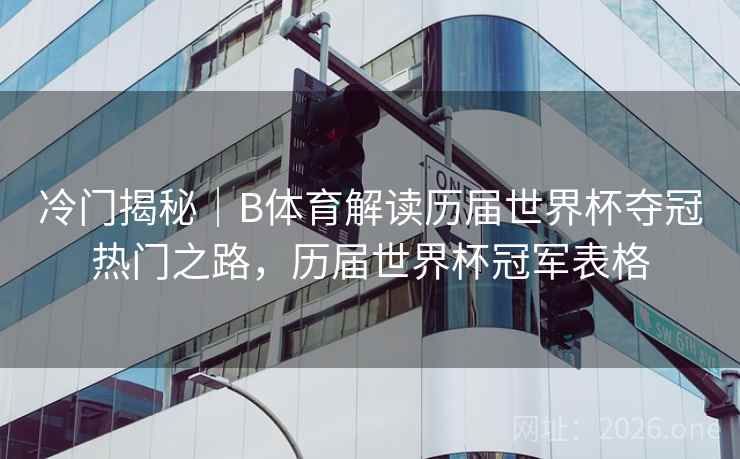 冷门揭秘｜B体育解读历届世界杯夺冠热门之路，历届世界杯冠军表格