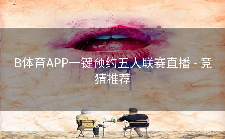 B体育APP一键预约五大联赛直播 - 竞猜推荐