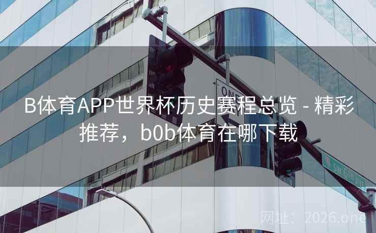 B体育APP世界杯历史赛程总览 - 精彩推荐，b0b体育在哪下载