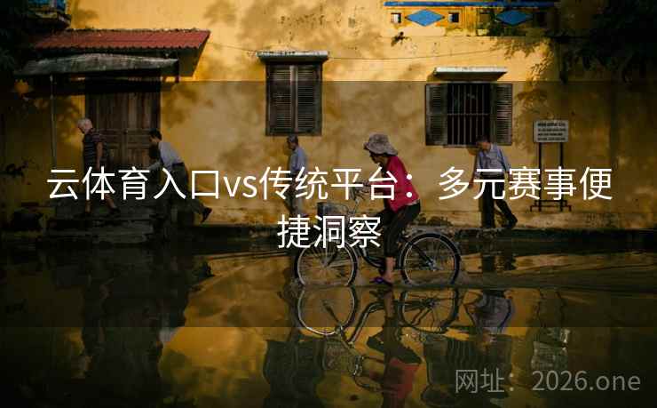 云体育入口vs传统平台：多元赛事便捷洞察