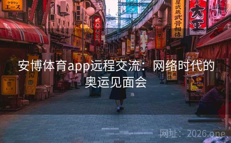 安博体育app远程交流：网络时代的奥运见面会
