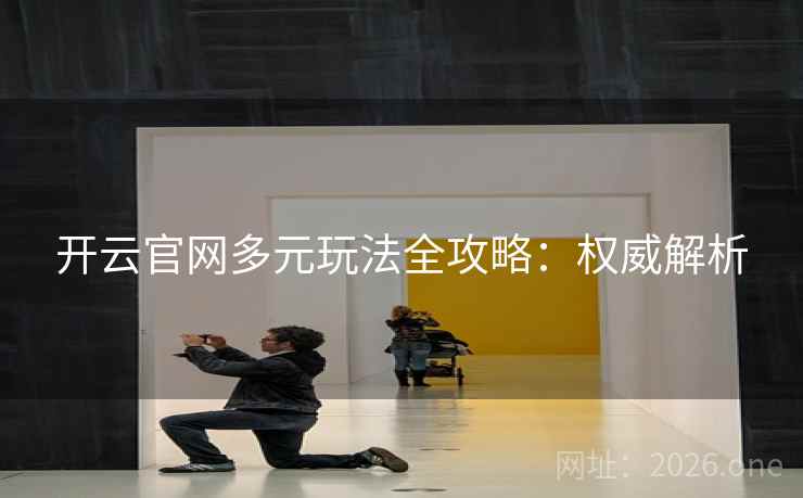 开云官网多元玩法全攻略：权威解析
