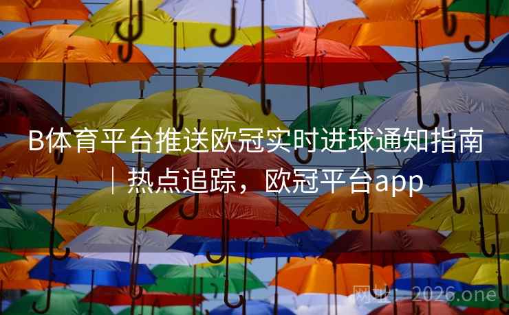 B体育平台推送欧冠实时进球通知指南｜热点追踪，欧冠平台app