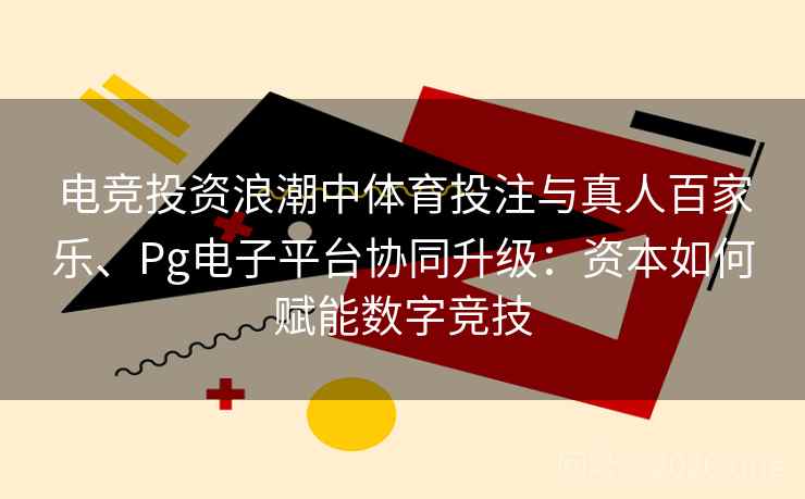电竞投资浪潮中体育投注与真人百家乐、Pg电子平台协同升级：资本如何赋能数字竞技