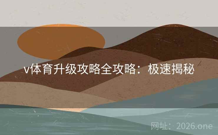 v体育升级攻略全攻略：极速揭秘