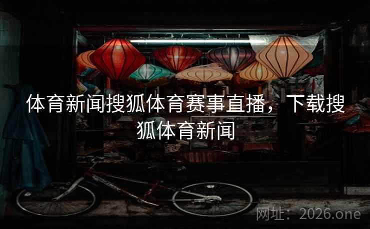 体育新闻搜狐体育赛事直播，下载搜狐体育新闻