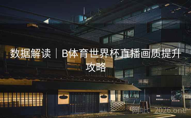 数据解读｜B体育世界杯直播画质提升攻略