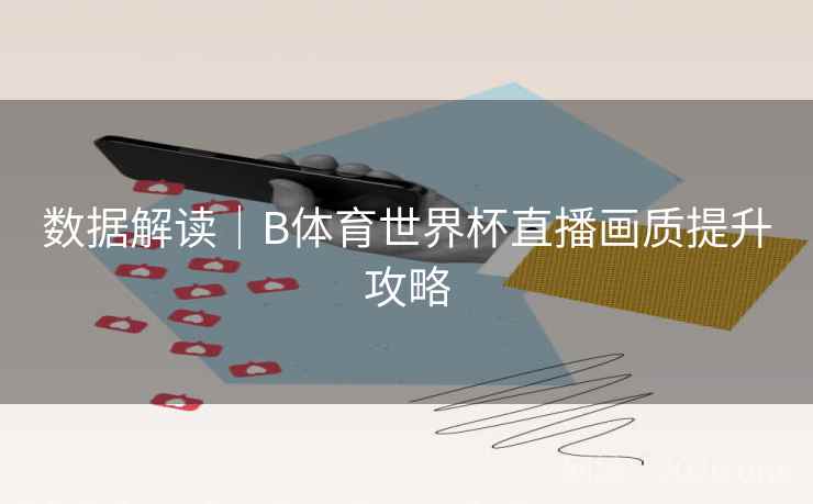 数据解读｜B体育世界杯直播画质提升攻略
