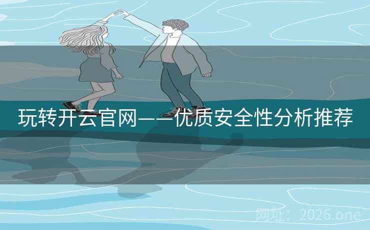 玩转开云官网——优质安全性分析推荐