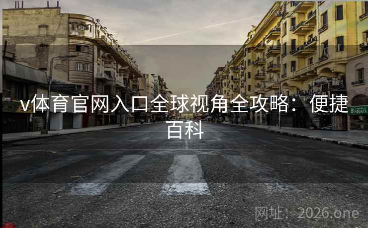 v体育官网入口全球视角全攻略：便捷百科