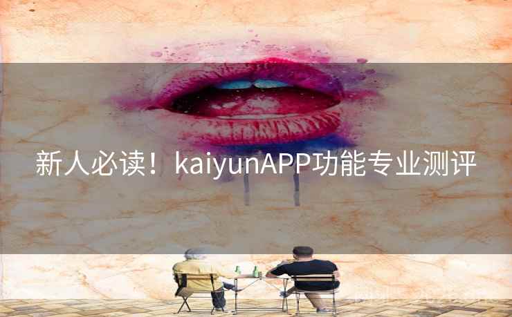 新人必读！kaiyunAPP功能专业测评