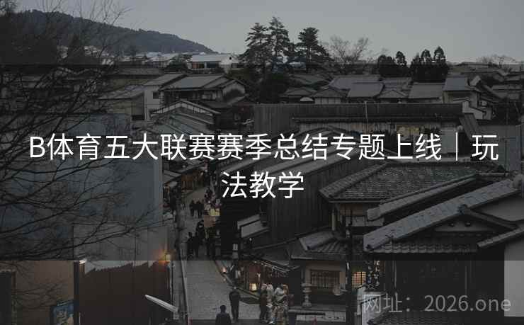 B体育五大联赛赛季总结专题上线｜玩法教学