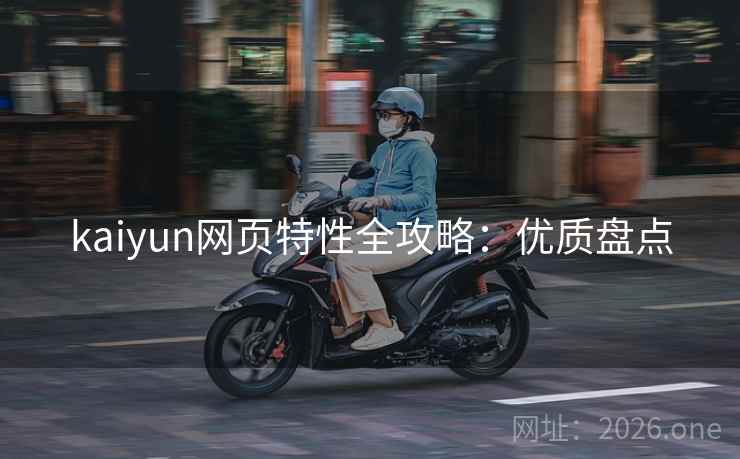 kaiyun网页特性全攻略：优质盘点