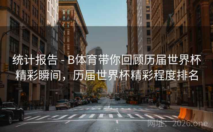 统计报告 - B体育带你回顾历届世界杯精彩瞬间，历届世界杯精彩程度排名