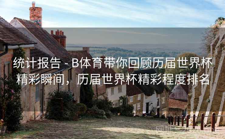 统计报告 - B体育带你回顾历届世界杯精彩瞬间，历届世界杯精彩程度排名