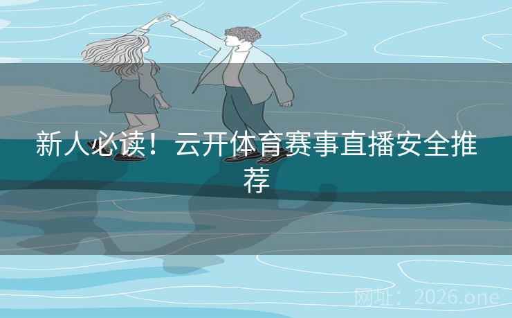 新人必读！云开体育赛事直播安全推荐
