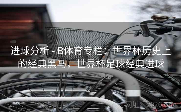 进球分析 - B体育专栏：世界杯历史上的经典黑马，世界杯足球经典进球